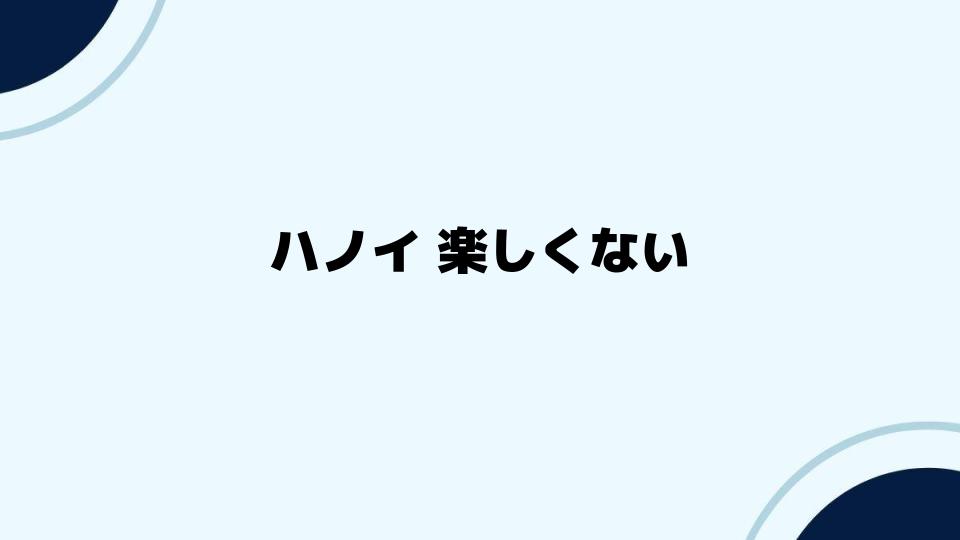 ハノイ 楽しくない？その背景と対策